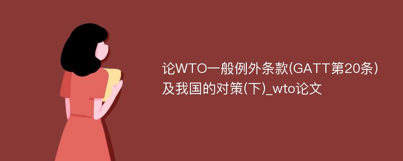 论WTO一般例外条款(GATT第20条)及我国的对策(下)_wto论文