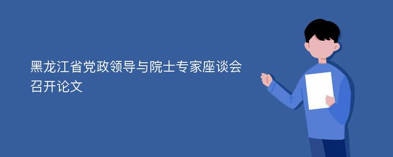 黑龙江省党政领导与院士专家座谈会召开论文