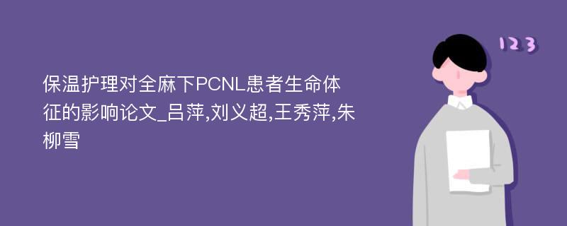 保温护理对全麻下PCNL患者生命体征的影响论文_吕萍,刘义超,王秀萍,朱柳雪