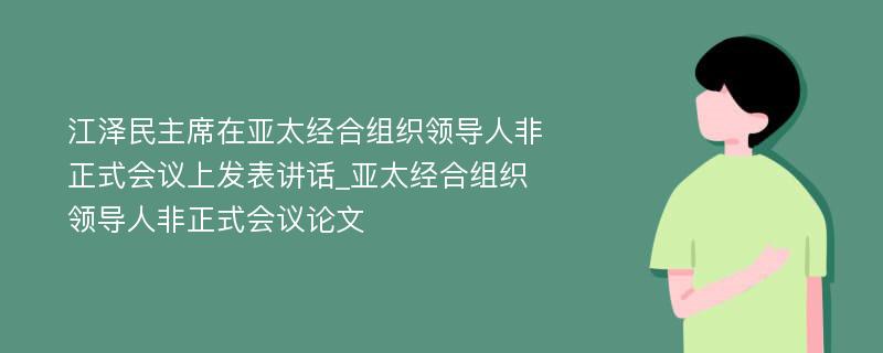 江泽民主席在亚太经合组织领导人非正式会议上发表讲话_亚太经合组织领导人非正式会议论文