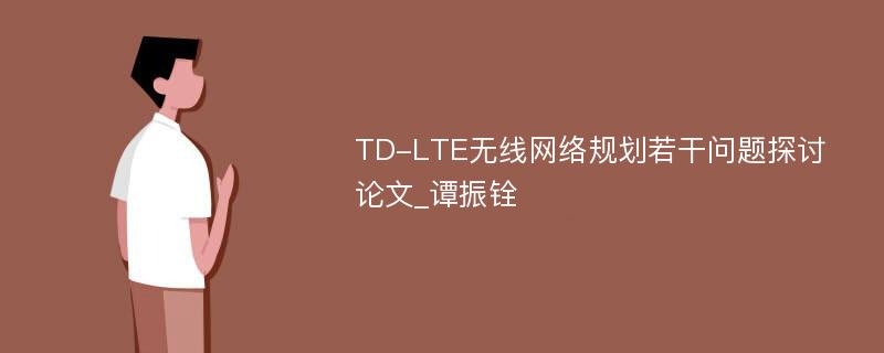TD-LTE无线网络规划若干问题探讨论文_谭振铨