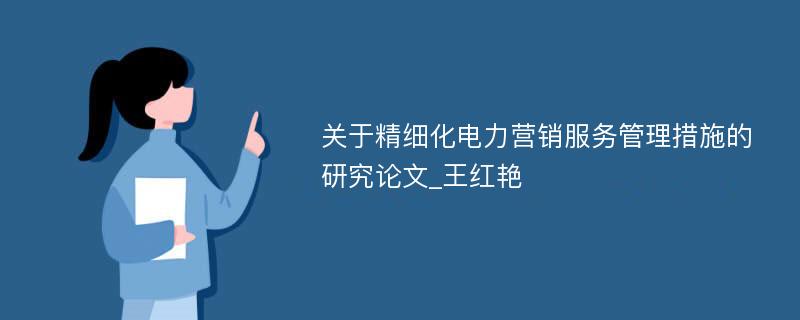 关于精细化电力营销服务管理措施的研究论文_王红艳