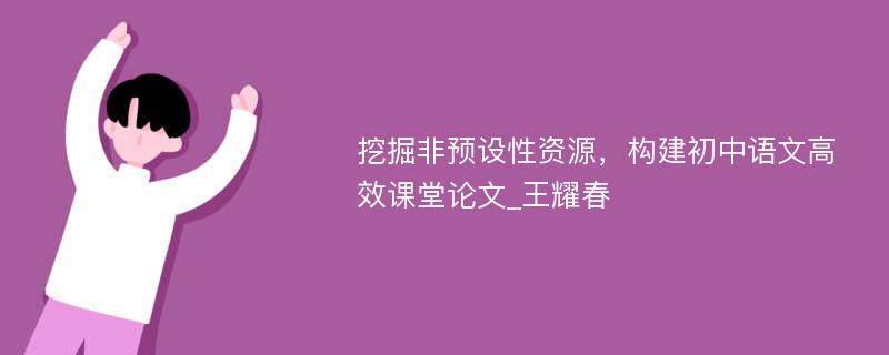 挖掘非预设性资源，构建初中语文高效课堂论文_王耀春