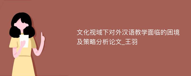 文化视域下对外汉语教学面临的困境及策略分析论文_王羽