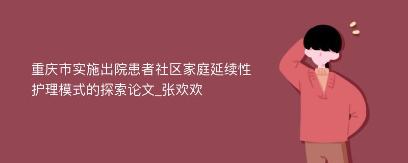 重庆市实施出院患者社区家庭延续性护理模式的探索论文_张欢欢
