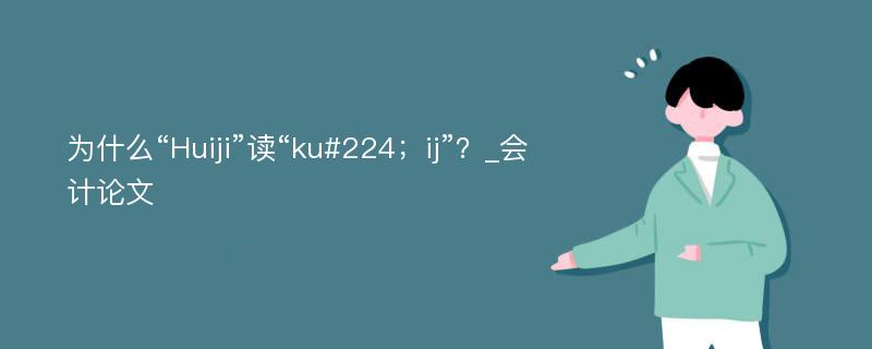 为什么“Huiji”读“ku#224；ij”？_会计论文