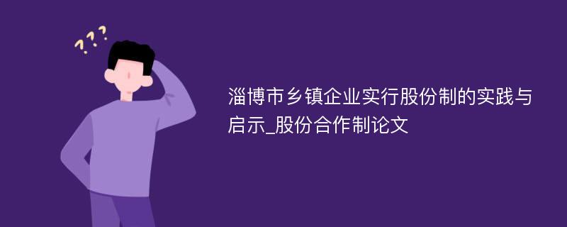 淄博市乡镇企业实行股份制的实践与启示_股份合作制论文