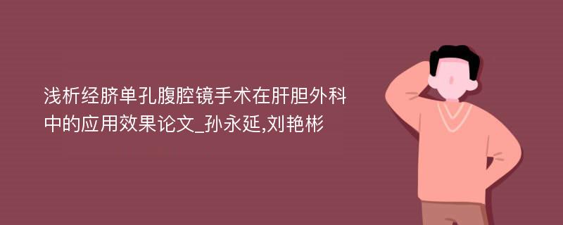 浅析经脐单孔腹腔镜手术在肝胆外科中的应用效果论文_孙永延,刘艳彬