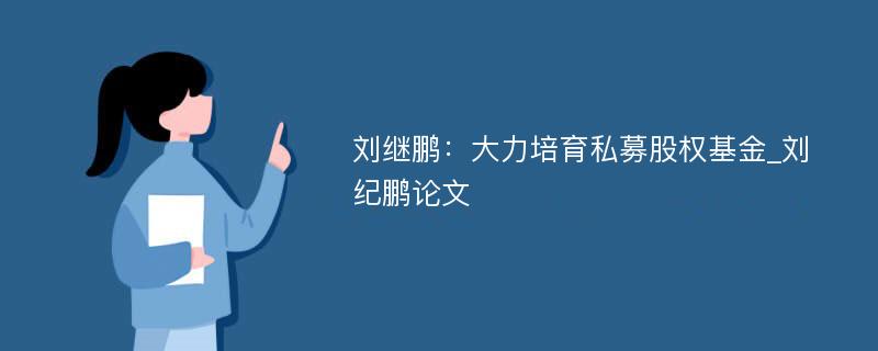 刘继鹏：大力培育私募股权基金_刘纪鹏论文