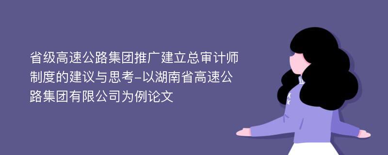 省级高速公路集团推广建立总审计师制度的建议与思考-以湖南省高速公路集团有限公司为例论文