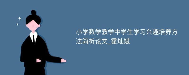 小学数学教学中学生学习兴趣培养方法简析论文_霍灿斌 