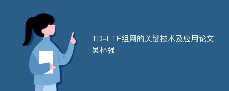 TD-LTE组网的关键技术及应用论文_吴林强