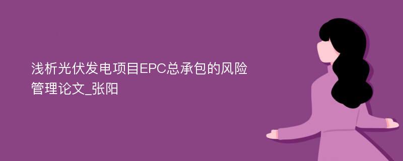 浅析光伏发电项目EPC总承包的风险管理论文_张阳