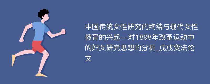 中国传统女性研究的终结与现代女性教育的兴起--对1898年改革运动中的妇女研究思想的分析_戊戌变法论文