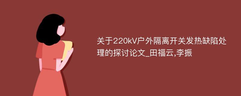 关于220kV户外隔离开关发热缺陷处理的探讨论文_田福云,李振