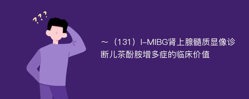 ～（131）I-MIBG肾上腺髓质显像诊断儿茶酚胺增多症的临床价值