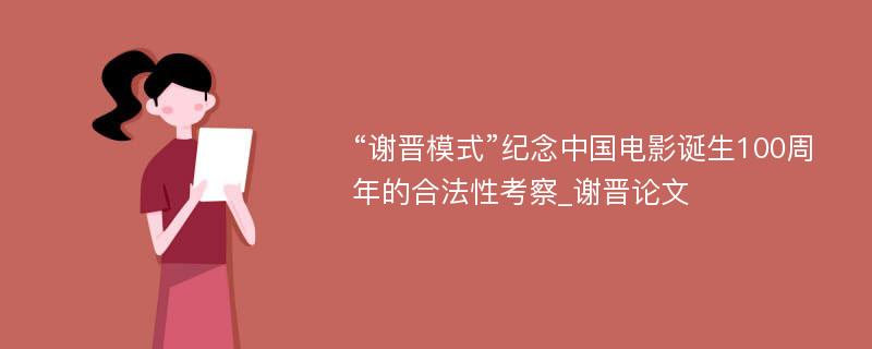 “谢晋模式”纪念中国电影诞生100周年的合法性考察_谢晋论文