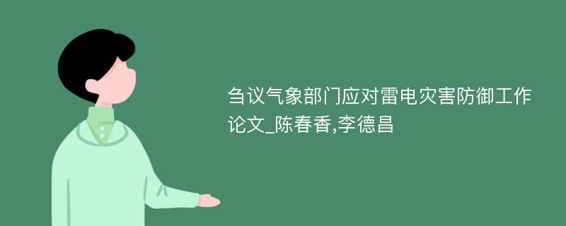 刍议气象部门应对雷电灾害防御工作论文_陈春香,李德昌