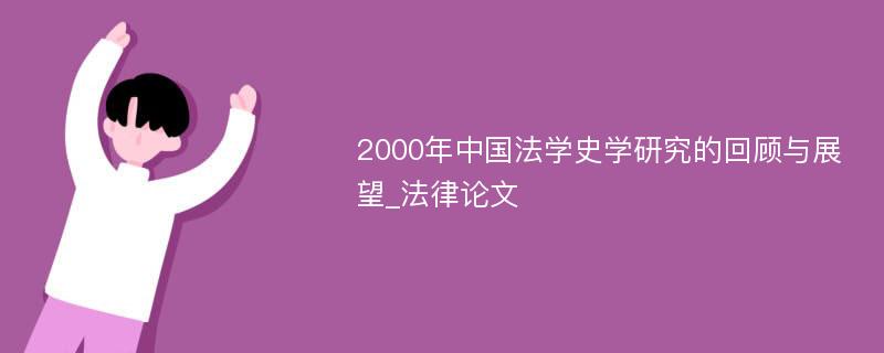 2000年中国法学史学研究的回顾与展望_法律论文