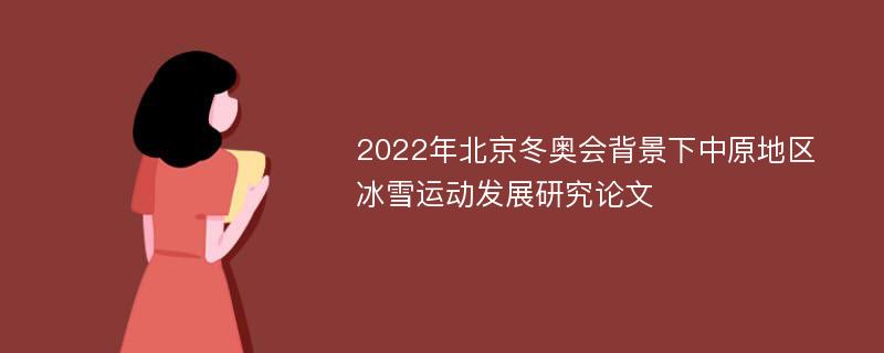 2022年北京冬奥会背景下中原地区冰雪运动发展研究论文