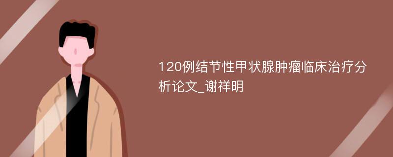 120例结节性甲状腺肿瘤临床治疗分析论文_谢祥明