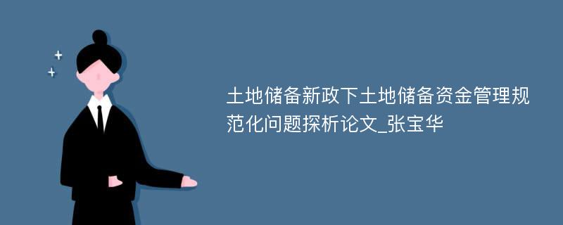 土地储备新政下土地储备资金管理规范化问题探析论文_张宝华