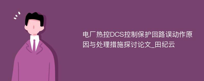 电厂热控DCS控制保护回路误动作原因与处理措施探讨论文_田纪云