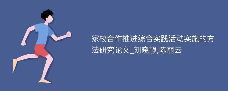 家校合作推进综合实践活动实施的方法研究论文_刘晓静,陈丽云