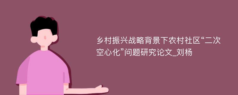 乡村振兴战略背景下农村社区“二次空心化”问题研究论文_刘杨