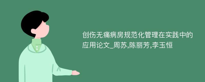 创伤无痛病房规范化管理在实践中的应用论文_周苏,陈丽芳,李玉恒