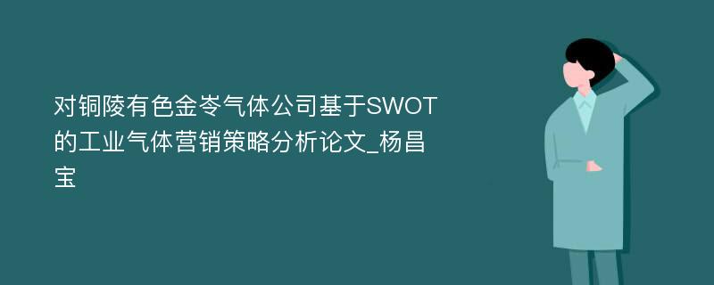 对铜陵有色金岺气体公司基于SWOT的工业气体营销策略分析论文_杨昌宝