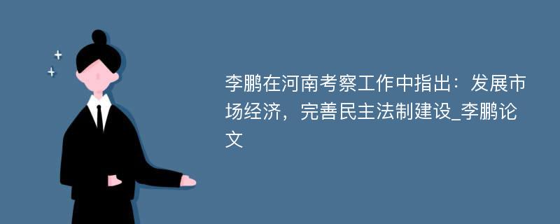 李鹏在河南考察工作中指出：发展市场经济，完善民主法制建设_李鹏论文