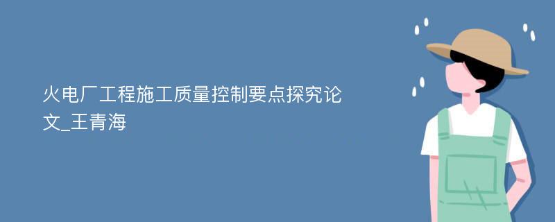 火电厂工程施工质量控制要点探究论文_王青海