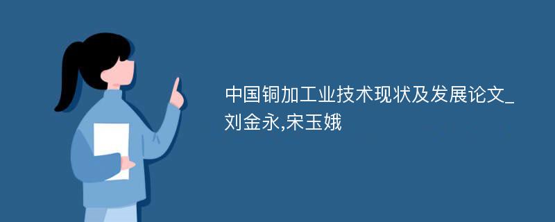 中国铜加工业技术现状及发展论文_刘金永,宋玉娥