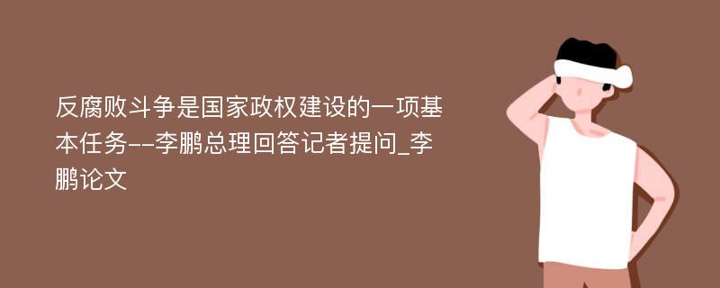 反腐败斗争是国家政权建设的一项基本任务--李鹏总理回答记者提问_李鹏论文