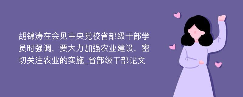 胡锦涛在会见中央党校省部级干部学员时强调，要大力加强农业建设，密切关注农业的实施_省部级干部论文