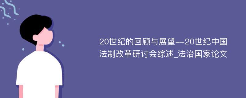 20世纪的回顾与展望--20世纪中国法制改革研讨会综述_法治国家论文