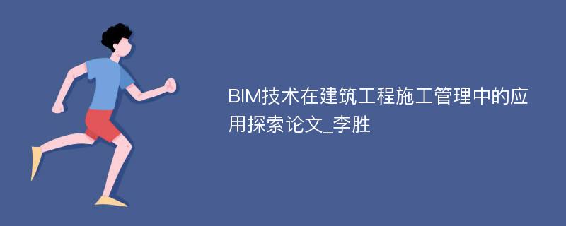 BIM技术在建筑工程施工管理中的应用探索论文_李胜