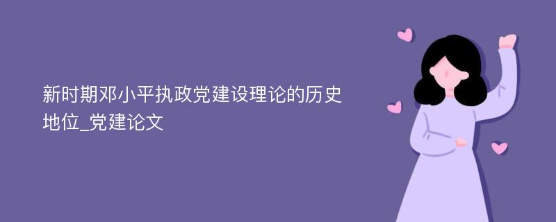 新时期邓小平执政党建设理论的历史地位_党建论文