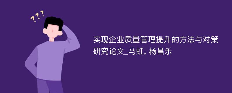 实现企业质量管理提升的方法与对策研究论文_马虹, 杨昌乐