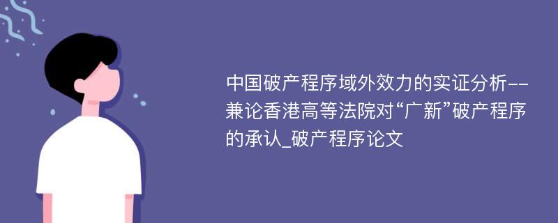 中国破产程序域外效力的实证分析--兼论香港高等法院对“广新”破产程序的承认_破产程序论文