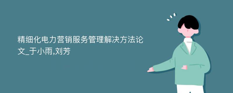 精细化电力营销服务管理解决方法论文_于小雨,刘芳