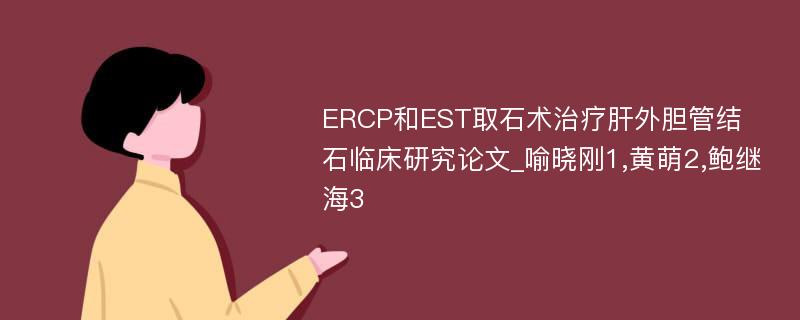 ERCP和EST取石术治疗肝外胆管结石临床研究论文_喻晓刚1,黄萌2,鲍继海3