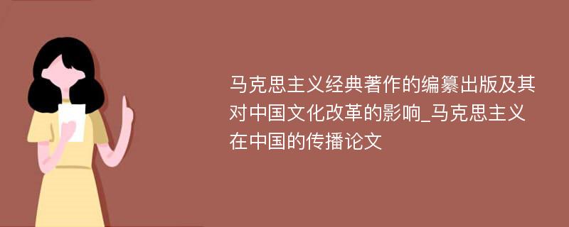 马克思主义经典著作的编纂出版及其对中国文化改革的影响_马克思主义在中国的传播论文