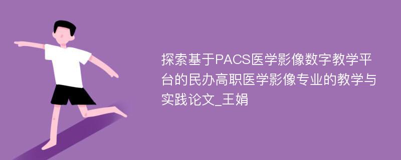 探索基于PACS医学影像数字教学平台的民办高职医学影像专业的教学与实践论文_王娟