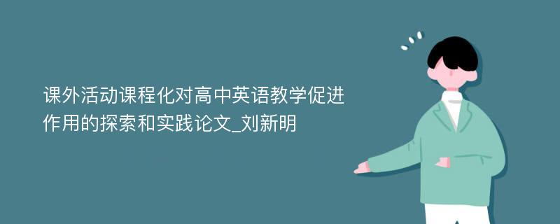 课外活动课程化对高中英语教学促进作用的探索和实践论文_刘新明