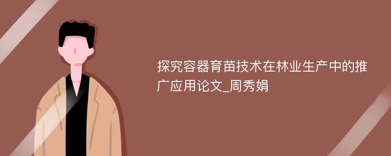 探究容器育苗技术在林业生产中的推广应用论文_周秀娟