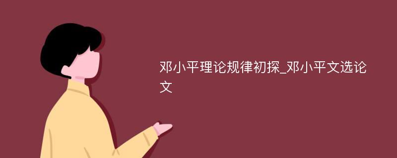 邓小平理论规律初探_邓小平文选论文