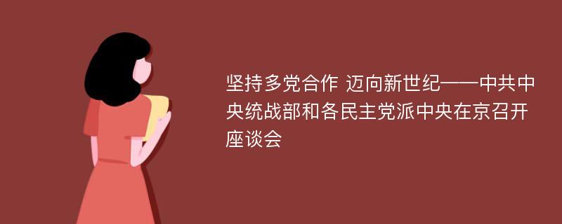 坚持多党合作 迈向新世纪——中共中央统战部和各民主党派中央在京召开座谈会