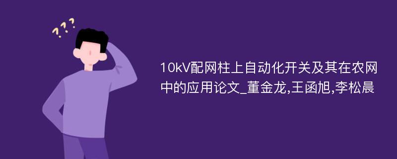 10kV配网柱上自动化开关及其在农网中的应用论文_董金龙,王函旭,李松晨